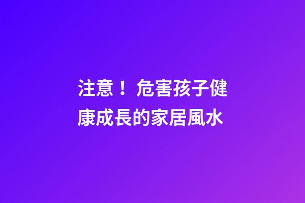 注意！危害孩子健康成長的家居風水